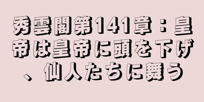 秀雲閣第141章：皇帝は皇帝に頭を下げ、仙人たちに舞う