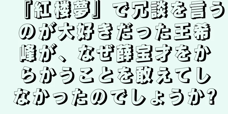 『紅楼夢』で冗談を言うのが大好きだった王希峰が、なぜ薛宝才をからかうことを敢えてしなかったのでしょうか?