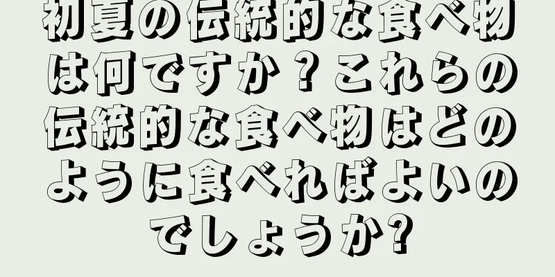 初夏の伝統的な食べ物は何ですか？これらの伝統的な食べ物はどのように食べればよいのでしょうか?