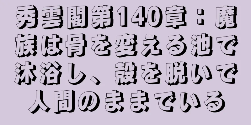 秀雲閣第140章：魔族は骨を変える池で沐浴し、殻を脱いで人間のままでいる