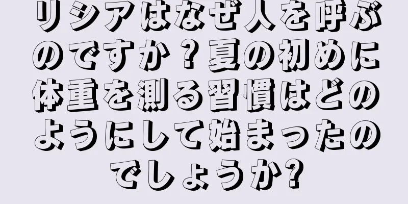 リシアはなぜ人を呼ぶのですか？夏の初めに体重を測る習慣はどのようにして始まったのでしょうか?