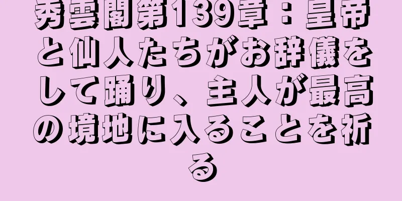 秀雲閣第139章：皇帝と仙人たちがお辞儀をして踊り、主人が最高の境地に入ることを祈る