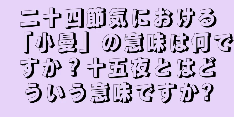 二十四節気における「小曼」の意味は何ですか？十五夜とはどういう意味ですか?