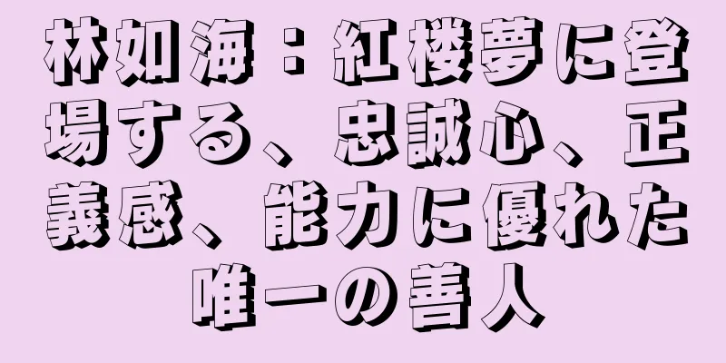 林如海：紅楼夢に登場する、忠誠心、正義感、能力に優れた唯一の善人