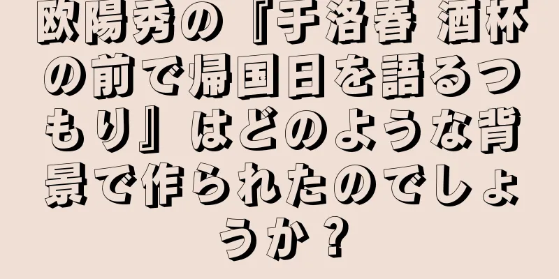 欧陽秀の『于洛春 酒杯の前で帰国日を語るつもり』はどのような背景で作られたのでしょうか？