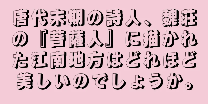 唐代末期の詩人、魏荘の『菩薩人』に描かれた江南地方はどれほど美しいのでしょうか。