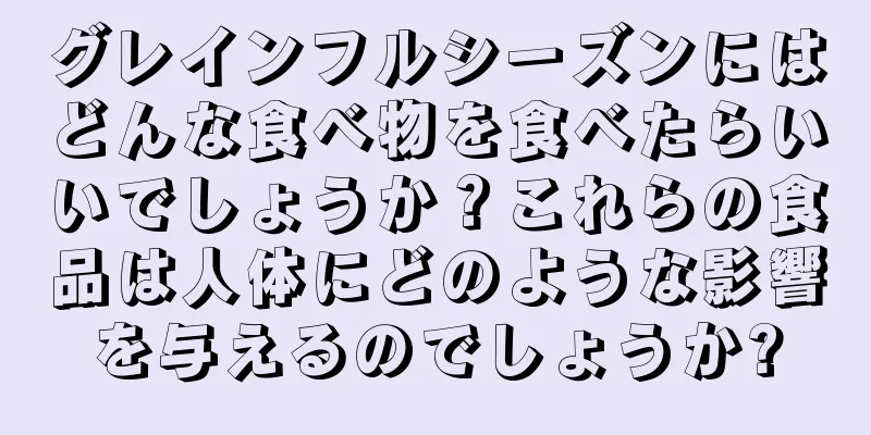グレインフルシーズンにはどんな食べ物を食べたらいいでしょうか？これらの食品は人体にどのような影響を与えるのでしょうか?