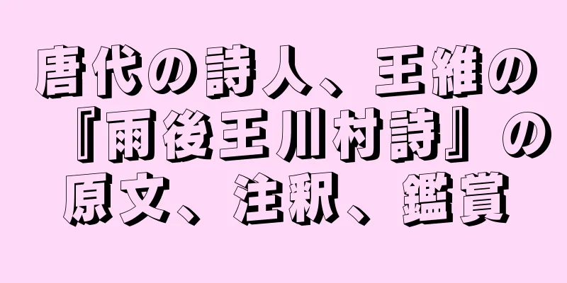 唐代の詩人、王維の『雨後王川村詩』の原文、注釈、鑑賞