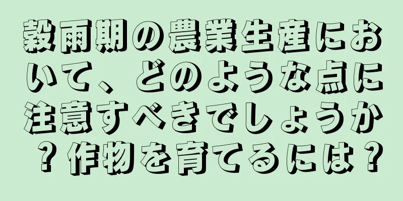 穀雨期の農業生産において、どのような点に注意すべきでしょうか？作物を育てるには？