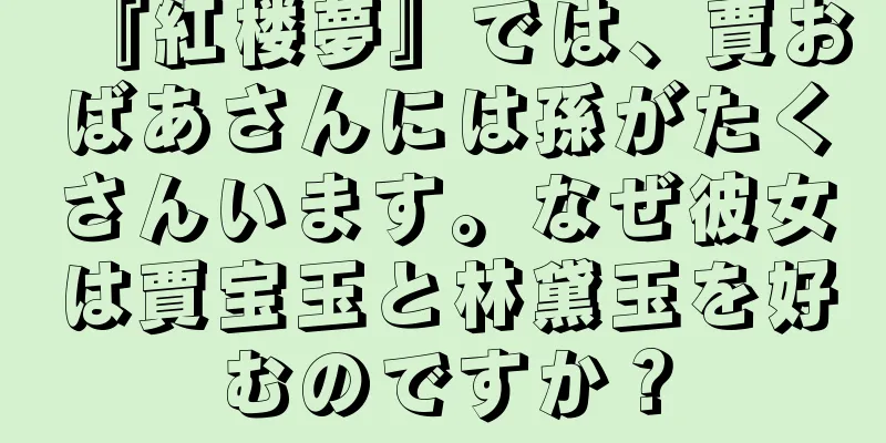 『紅楼夢』では、賈おばあさんには孫がたくさんいます。なぜ彼女は賈宝玉と林黛玉を好むのですか？