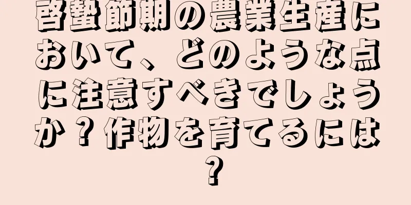 啓蟄節期の農業生産において、どのような点に注意すべきでしょうか？作物を育てるには？
