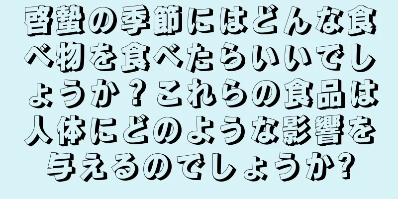 啓蟄の季節にはどんな食べ物を食べたらいいでしょうか？これらの食品は人体にどのような影響を与えるのでしょうか?