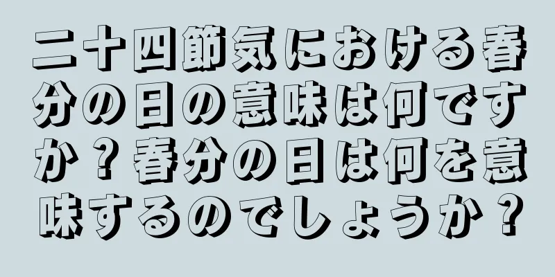 二十四節気における春分の日の意味は何ですか？春分の日は何を意味するのでしょうか？