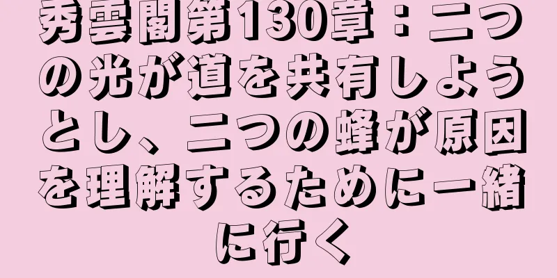 秀雲閣第130章：二つの光が道を共有しようとし、二つの蜂が原因を理解するために一緒に行く