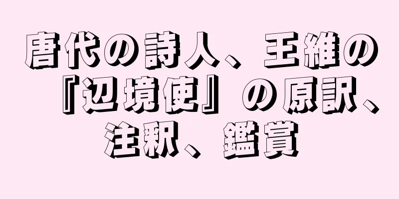 唐代の詩人、王維の『辺境使』の原訳、注釈、鑑賞