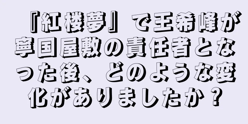 『紅楼夢』で王希峰が寧国屋敷の責任者となった後、どのような変化がありましたか？