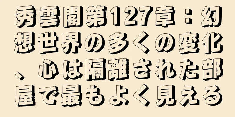 秀雲閣第127章：幻想世界の多くの変化、心は隔離された部屋で最もよく見える