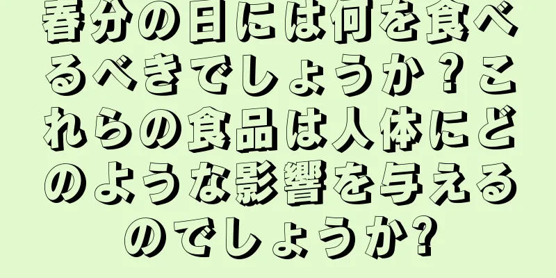 春分の日には何を食べるべきでしょうか？これらの食品は人体にどのような影響を与えるのでしょうか?