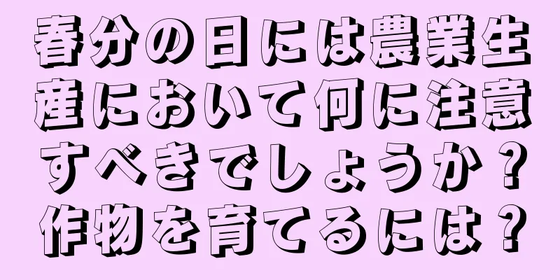 春分の日には農業生産において何に注意すべきでしょうか？作物を育てるには？