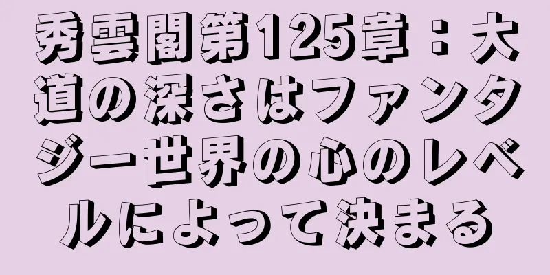 秀雲閣第125章：大道の深さはファンタジー世界の心のレベルによって決まる