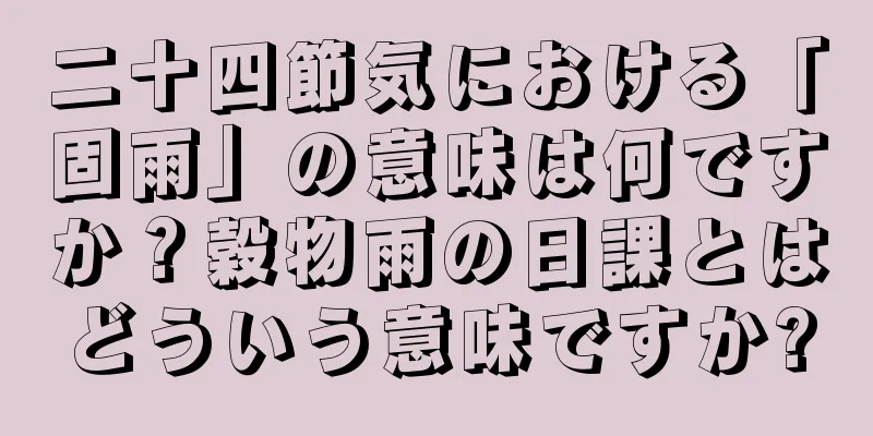 二十四節気における「固雨」の意味は何ですか？穀物雨の日課とはどういう意味ですか?