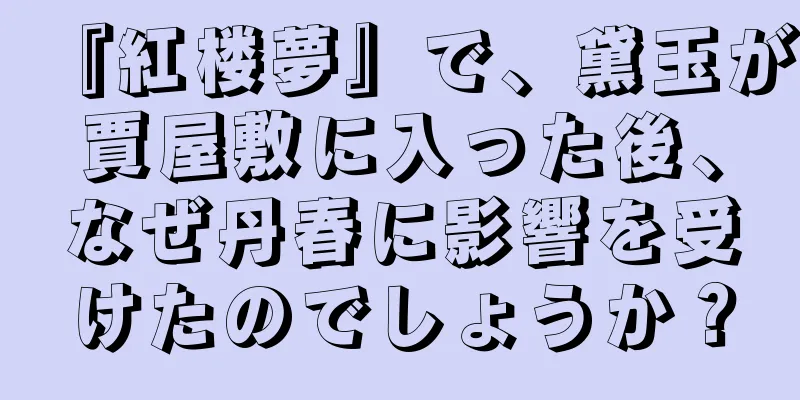 『紅楼夢』で、黛玉が賈屋敷に入った後、なぜ丹春に影響を受けたのでしょうか？