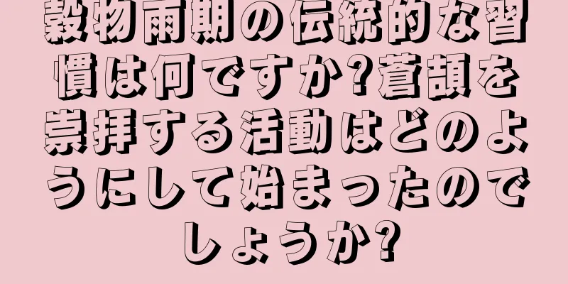 穀物雨期の伝統的な習慣は何ですか?蒼頡を崇拝する活動はどのようにして始まったのでしょうか?