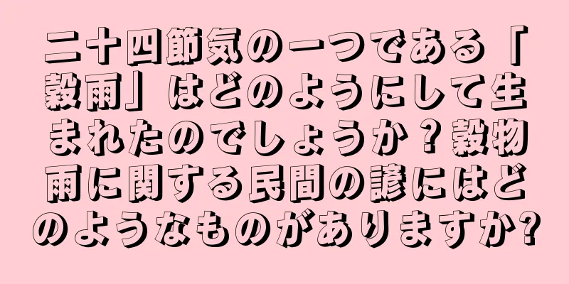 二十四節気の一つである「穀雨」はどのようにして生まれたのでしょうか？穀物雨に関する民間の諺にはどのようなものがありますか?