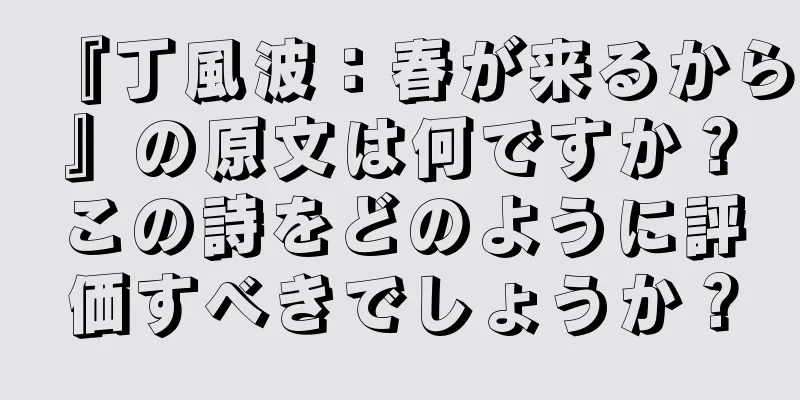 『丁風波：春が来るから』の原文は何ですか？この詩をどのように評価すべきでしょうか？