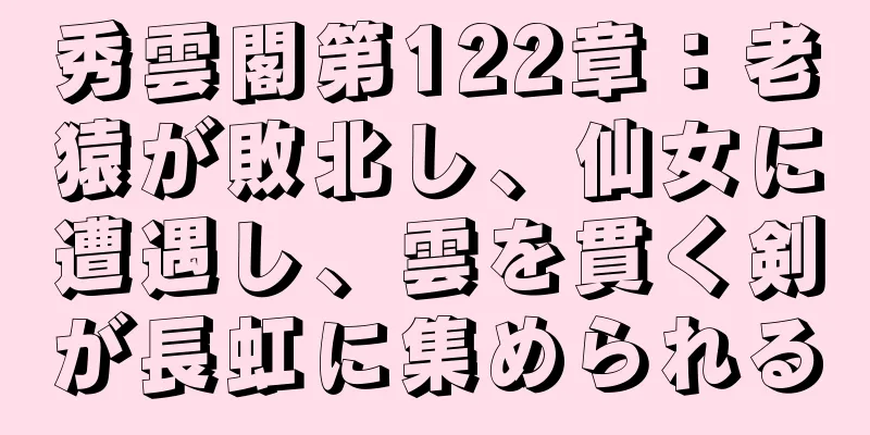 秀雲閣第122章：老猿が敗北し、仙女に遭遇し、雲を貫く剣が長虹に集められる