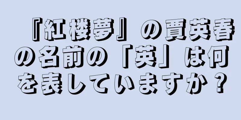 『紅楼夢』の賈英春の名前の「英」は何を表していますか？