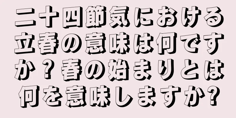 二十四節気における立春の意味は何ですか？春の始まりとは何を意味しますか?