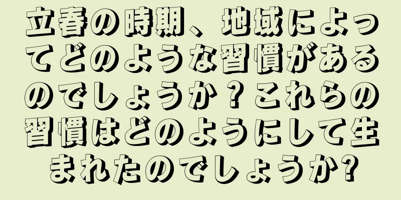 立春の時期、地域によってどのような習慣があるのでしょうか？これらの習慣はどのようにして生まれたのでしょうか?