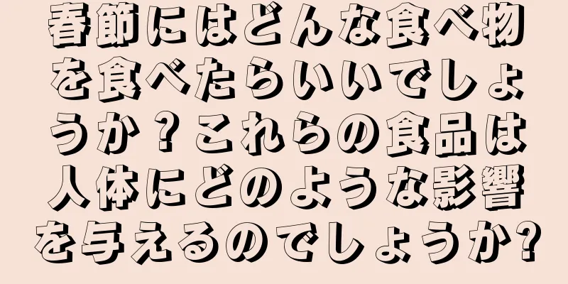 春節にはどんな食べ物を食べたらいいでしょうか？これらの食品は人体にどのような影響を与えるのでしょうか?