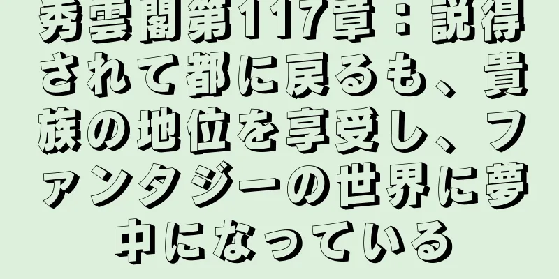 秀雲閣第117章：説得されて都に戻るも、貴族の地位を享受し、ファンタジーの世界に夢中になっている