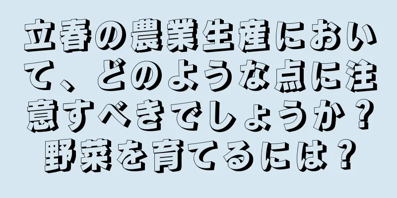 立春の農業生産において、どのような点に注意すべきでしょうか？野菜を育てるには？