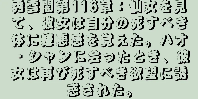 秀雲閣第116章：仙女を見て、彼女は自分の死すべき体に嫌悪感を覚えた。ハオ・シャンに会ったとき、彼女は再び死すべき欲望に誘惑された。