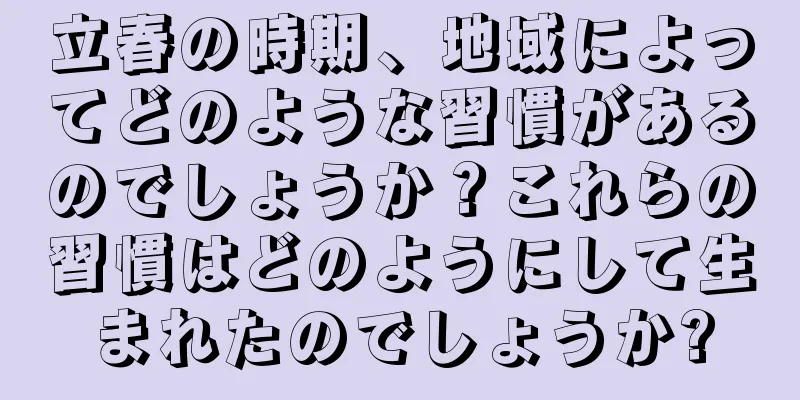 立春の時期、地域によってどのような習慣があるのでしょうか？これらの習慣はどのようにして生まれたのでしょうか?