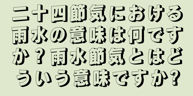 二十四節気における雨水の意味は何ですか？雨水節気とはどういう意味ですか?