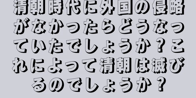 清朝時代に外国の侵略がなかったらどうなっていたでしょうか？これによって清朝は滅びるのでしょうか？