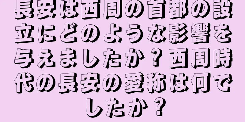 長安は西周の首都の設立にどのような影響を与えましたか？西周時代の長安の愛称は何でしたか？