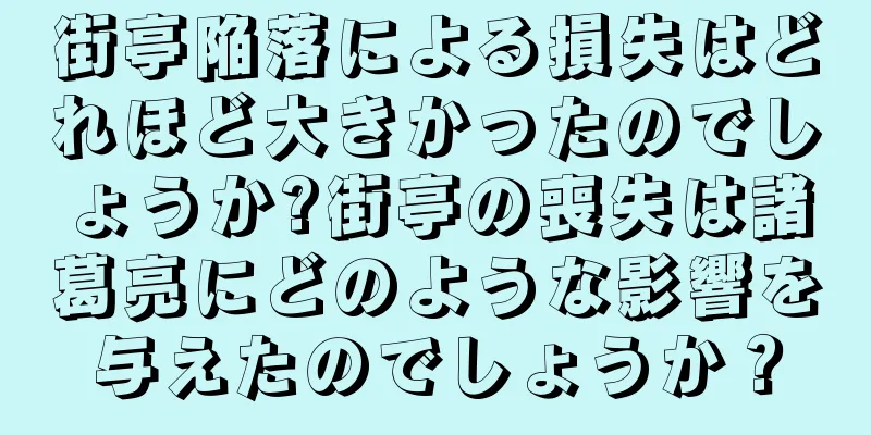 街亭陥落による損失はどれほど大きかったのでしょうか?街亭の喪失は諸葛亮にどのような影響を与えたのでしょうか？