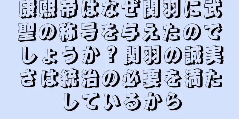 康熙帝はなぜ関羽に武聖の称号を与えたのでしょうか？関羽の誠実さは統治の必要を満たしているから