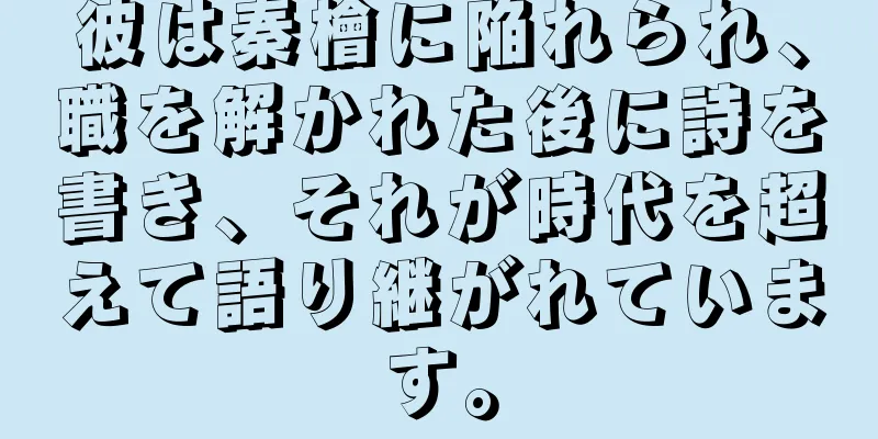 彼は秦檜に陥れられ、職を解かれた後に詩を書き、それが時代を超えて語り継がれています。