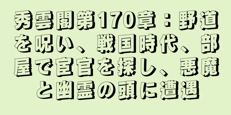 秀雲閣第170章：野道を呪い、戦国時代、部屋で宦官を探し、悪魔と幽霊の頭に遭遇