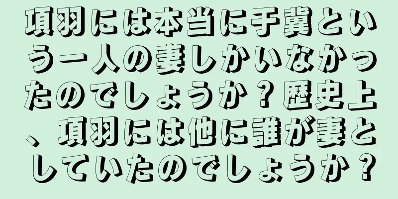 項羽には本当に于冀という一人の妻しかいなかったのでしょうか？歴史上、項羽には他に誰が妻としていたのでしょうか？