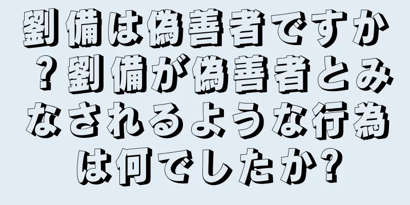 劉備は偽善者ですか？劉備が偽善者とみなされるような行為は何でしたか?