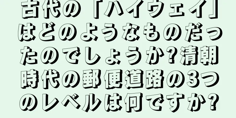 古代の「ハイウェイ」はどのようなものだったのでしょうか?清朝時代の郵便道路の3つのレベルは何ですか?