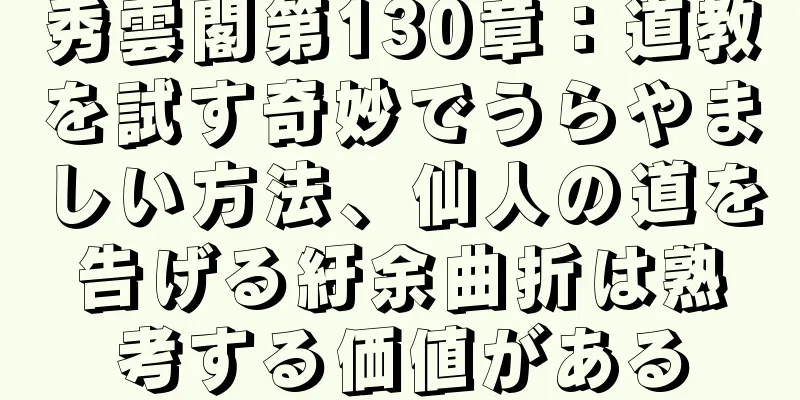 秀雲閣第130章：道教を試す奇妙でうらやましい方法、仙人の道を告げる紆余曲折は熟考する価値がある
