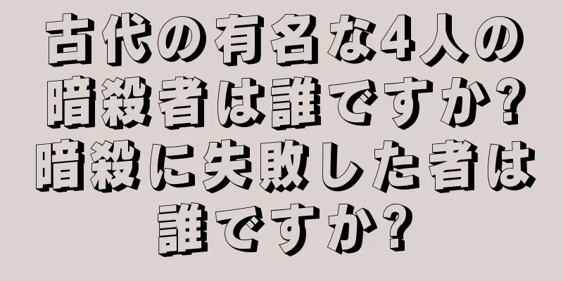 古代の有名な4人の暗殺者は誰ですか?暗殺に失敗した者は誰ですか?